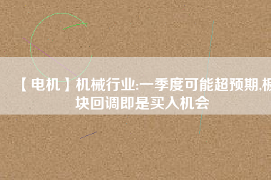 【電機(jī)】機(jī)械行業(yè):一季度可能超預(yù)期,板塊回調(diào)即是買入機(jī)會(huì) - TECO東元電機(jī) | 變頻器·伺服電機(jī)·減速機(jī)·電機(jī)解決方案