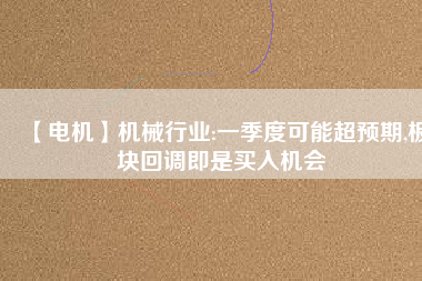 【電機(jī)】機(jī)械行業(yè):一季度可能超預(yù)期,板塊回調(diào)即是買入機(jī)會(huì) - TECO東元電機(jī) | 變頻器·伺服電機(jī)·減速機(jī)·電機(jī)解決方案