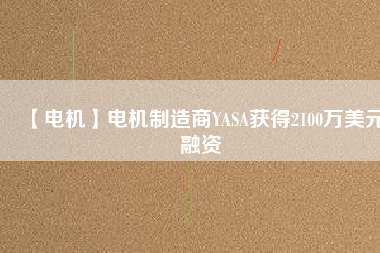 【電機(jī)】電機(jī)制造商YASA獲得2100萬美元融資 - TECO東元電機(jī) | 變頻器·伺服電機(jī)·減速機(jī)·電機(jī)解決方案