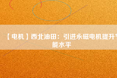 【電機】西北油田：引進永磁電機提升節(jié)能水平 - TECO東元電機 | 變頻器·伺服電機·減速機·電機解決方案