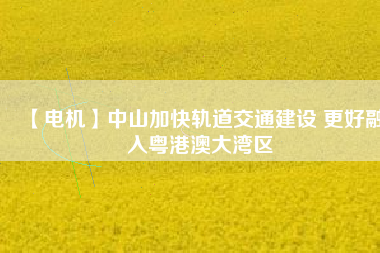 【電機】中山加快軌道交通建設 更好融入粵港澳大灣區(qū) - TECO東元電機 | 變頻器·伺服電機·減速機·電機解決方案