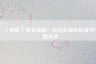 【電機】西北油田：引進永磁電機提升節(jié)能水平 - TECO東元電機 | 變頻器·伺服電機·減速機·電機解決方案