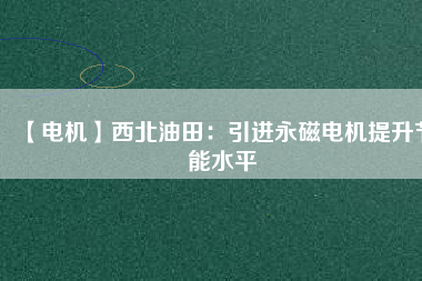 【電機】西北油田：引進永磁電機提升節(jié)能水平 - TECO東元電機 | 變頻器·伺服電機·減速機·電機解決方案