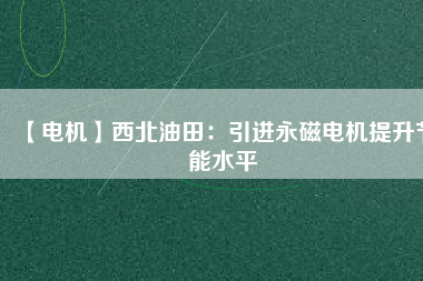 【電機】西北油田：引進永磁電機提升節(jié)能水平 - TECO東元電機 | 變頻器·伺服電機·減速機·電機解決方案