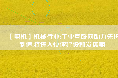 【電機(jī)】機(jī)械行業(yè):工業(yè)互聯(lián)網(wǎng)助力先進(jìn)制造,將進(jìn)入快速建設(shè)和發(fā)展期 - TECO東元電機(jī) | 變頻器·伺服電機(jī)·減速機(jī)·電機(jī)解決方案