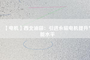 【電機】西北油田：引進永磁電機提升節(jié)能水平 - TECO東元電機 | 變頻器·伺服電機·減速機·電機解決方案