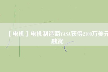 【電機(jī)】電機(jī)制造商YASA獲得2100萬美元融資 - TECO東元電機(jī) | 變頻器·伺服電機(jī)·減速機(jī)·電機(jī)解決方案