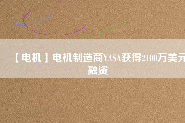 【電機(jī)】電機(jī)制造商YASA獲得2100萬美元融資 - TECO東元電機(jī) | 變頻器·伺服電機(jī)·減速機(jī)·電機(jī)解決方案